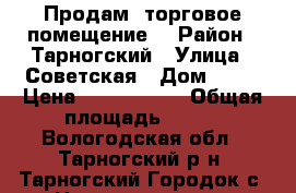 Продам  торговое помещение. › Район ­ Тарногский › Улица ­ Советская › Дом ­ 17 › Цена ­ 1 500 000 › Общая площадь ­ 111 - Вологодская обл., Тарногский р-н, Тарногский Городок с. Недвижимость » Помещения продажа   
